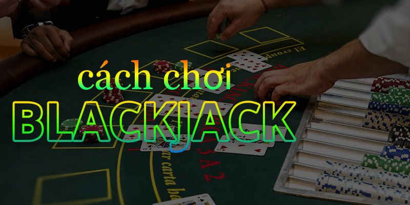 Cách chơi game bài Blackjack chi tiết cho tân binh